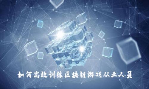 如何高效训练区块链游戏从业人员